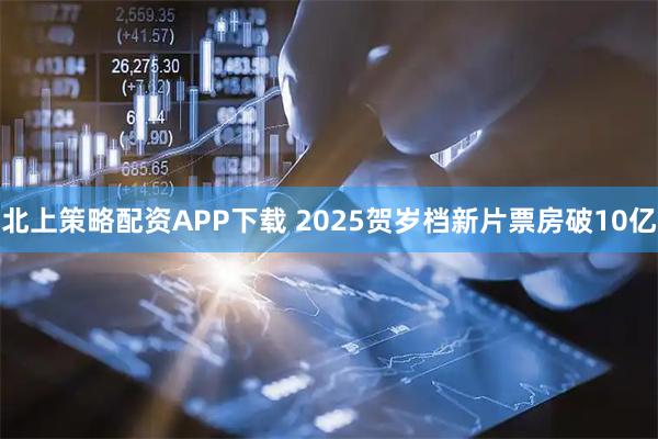 北上策略配资APP下载 2025贺岁档新片票房破10亿