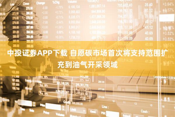 中投证券APP下载 自愿碳市场首次将支持范围扩充到油气开采领域