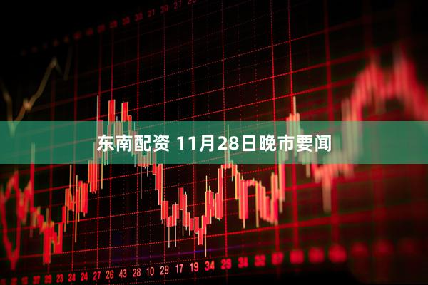 东南配资 11月28日晚市要闻