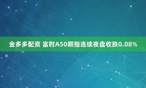 金多多配资 富时A50期指连续夜盘收跌0.08%