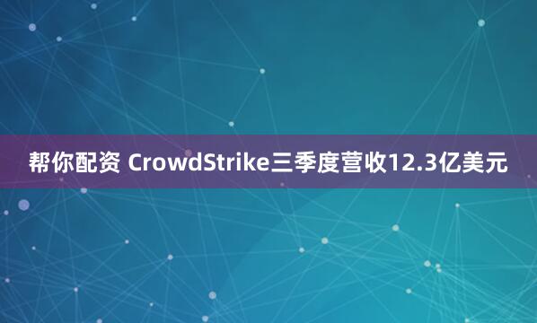 帮你配资 CrowdStrike三季度营收12.3亿美元
