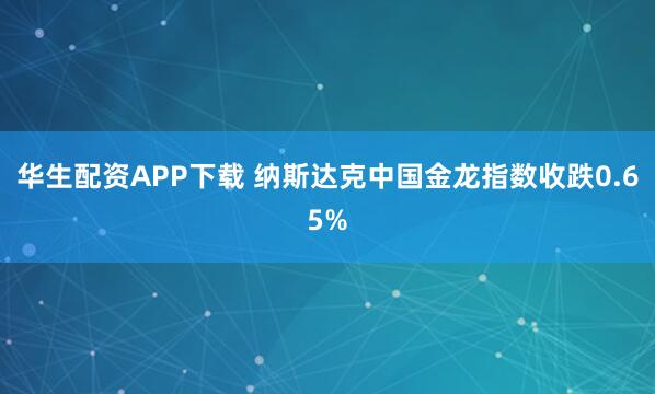 华生配资APP下载 纳斯达克中国金龙指数收跌0.65%