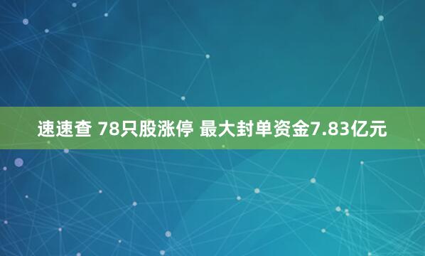 速速查 78只股涨停 最大封单资金7.83亿元