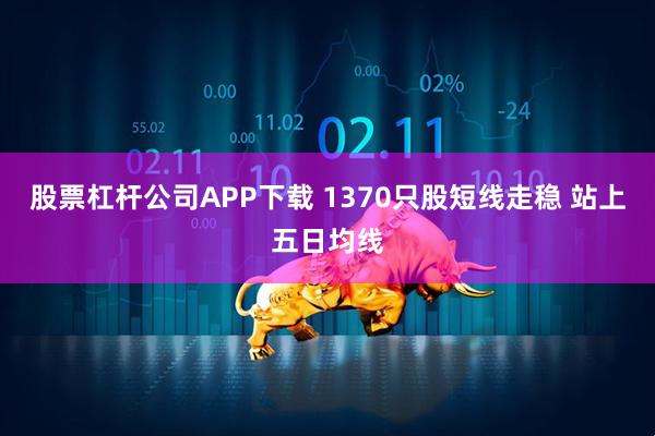 股票杠杆公司APP下载 1370只股短线走稳 站上五日均线