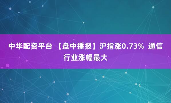 中华配资平台 【盘中播报】沪指涨0.73%  通信行业涨幅最大