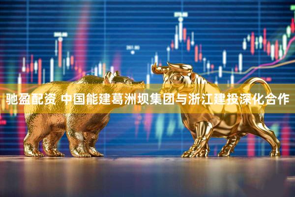 驰盈配资 中国能建葛洲坝集团与浙江建投深化合作