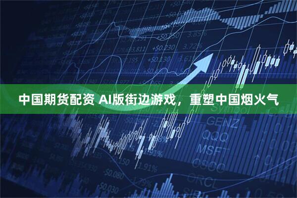 中国期货配资 AI版街边游戏，重塑中国烟火气