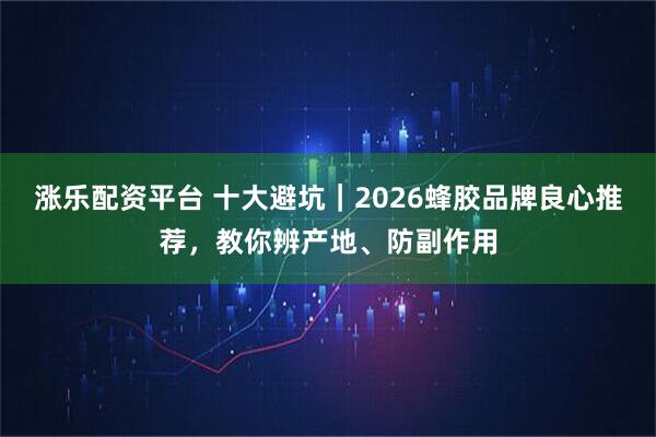 涨乐配资平台 十大避坑｜2026蜂胶品牌良心推荐，教你辨产地、防副作用