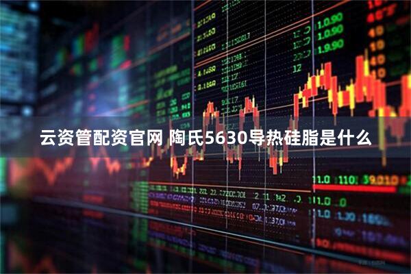 云资管配资官网 陶氏5630导热硅脂是什么