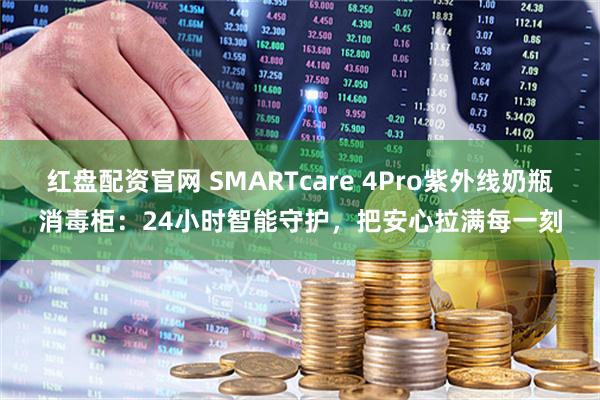 红盘配资官网 SMARTcare 4Pro紫外线奶瓶消毒柜：24小时智能守护，把安心拉满每一刻