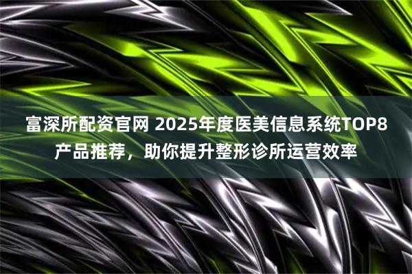 富深所配资官网 2025年度医美信息系统TOP8产品推荐，助你提升整形诊所运营效率