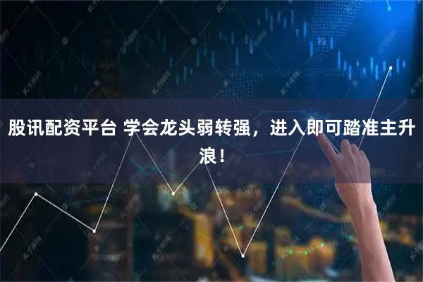 股讯配资平台 学会龙头弱转强，进入即可踏准主升浪！