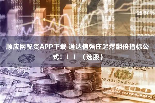 顺应网配资APP下载 通达信强庄起爆翻倍指标公式！！！（选股）