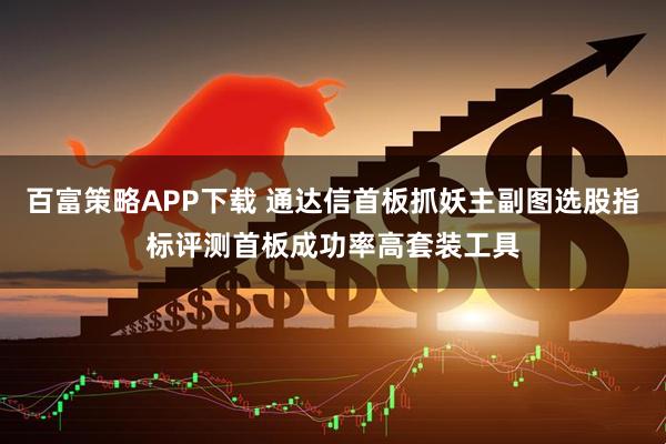 百富策略APP下载 通达信首板抓妖主副图选股指标评测首板成功率高套装工具