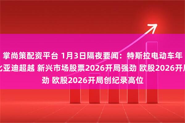 掌尚策配资平台 1月3日隔夜要闻：特斯拉电动车年销量首次被比亚迪超越 新兴市场股票2026开局强劲 欧股2026开局创纪录高位