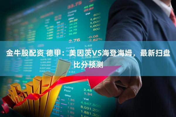 金牛股配资 德甲：美因茨VS海登海姆，最新扫盘比分预测