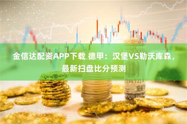 金信达配资APP下载 德甲：汉堡VS勒沃库森，最新扫盘比分预测