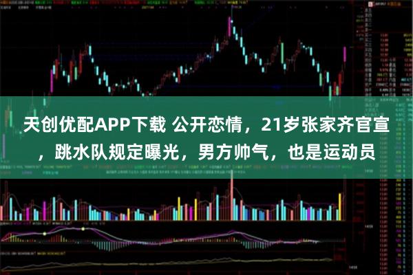 天创优配APP下载 公开恋情，21岁张家齐官宣，跳水队规定曝光，男方帅气，也是运动员