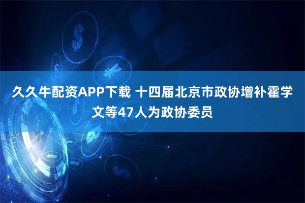 久久牛配资APP下载 十四届北京市政协增补霍学文等47人为政协委员