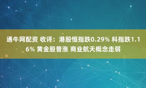 通牛网配资 收评：港股恒指跌0.29% 科指跌1.16% 黄金股普涨 商业航天概念走弱