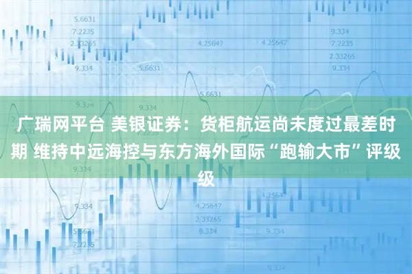广瑞网平台 美银证券：货柜航运尚未度过最差时期 维持中远海控与东方海外国际“跑输大市”评级