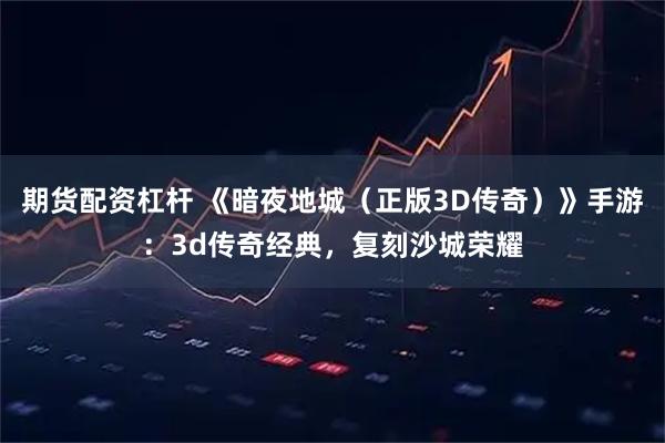 期货配资杠杆 《暗夜地城（正版3D传奇）》手游：3d传奇经典，复刻沙城荣耀