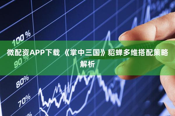 微配资APP下载 《掌中三国》貂蝉多维搭配策略解析