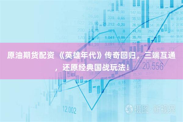 原油期货配资 《英雄年代》传奇回归，三端互通，还原经典国战玩法！