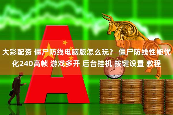 大彩配资 僵尸防线电脑版怎么玩？ 僵尸防线性能优化240高帧 游戏多开 后台挂机 按键设置 教程