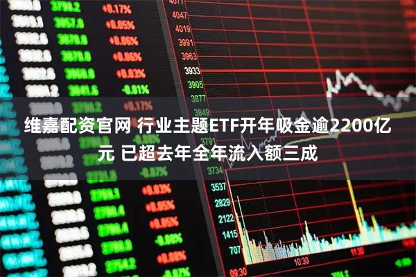 维嘉配资官网 行业主题ETF开年吸金逾2200亿元 已超去年全年流入额三成