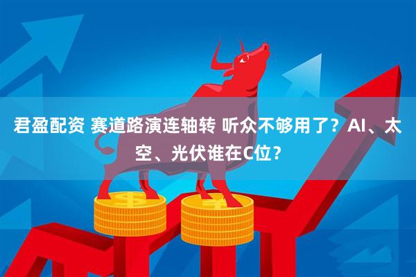 君盈配资 赛道路演连轴转 听众不够用了？AI、太空、光伏谁在C位？
