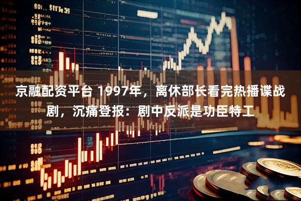 京融配资平台 1997年，离休部长看完热播谍战剧，沉痛登报：剧中反派是功臣特工