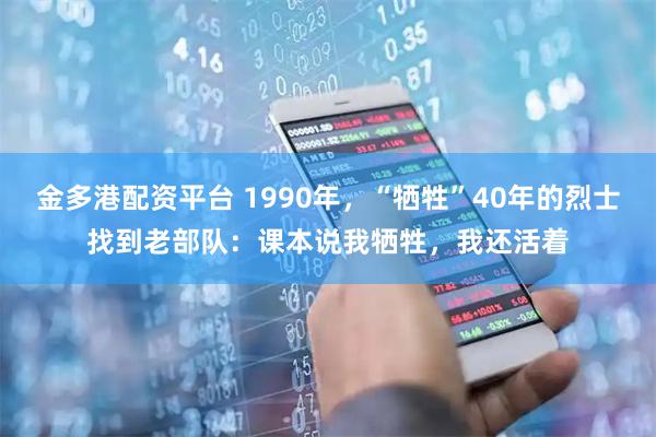 金多港配资平台 1990年，“牺牲”40年的烈士找到老部队：课本说我牺牲，我还活着