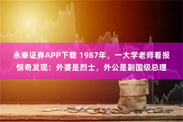 永崋证券APP下载 1987年，一大学老师看报惊奇发现：外婆是烈士，外公是副国级总理