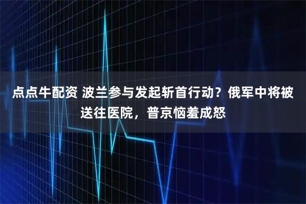 点点牛配资 波兰参与发起斩首行动？俄军中将被送往医院，普京恼羞成怒