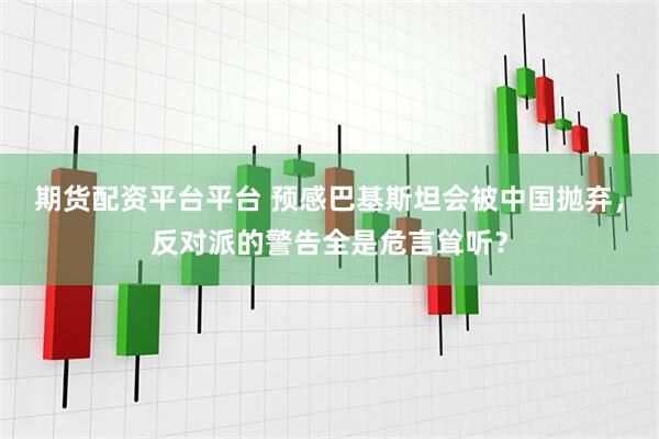 期货配资平台平台 预感巴基斯坦会被中国抛弃，反对派的警告全是危言耸听？