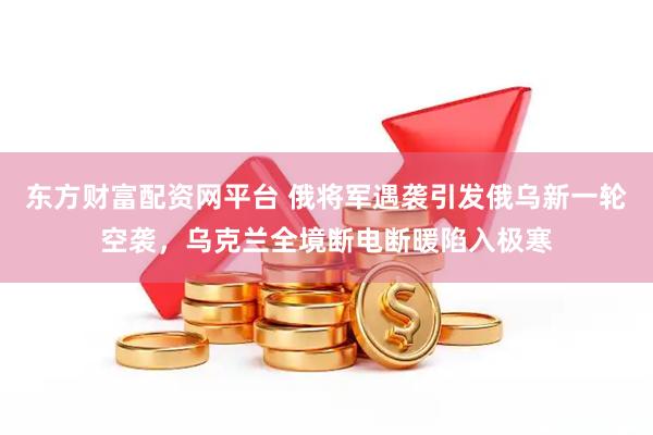 东方财富配资网平台 俄将军遇袭引发俄乌新一轮空袭，乌克兰全境断电断暖陷入极寒