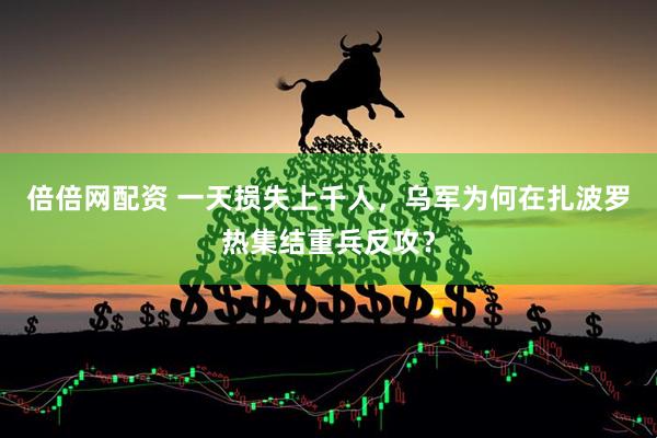 倍倍网配资 一天损失上千人，乌军为何在扎波罗热集结重兵反攻？
