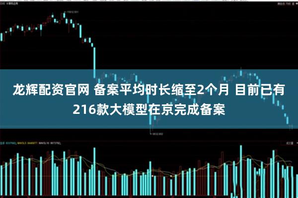 龙辉配资官网 备案平均时长缩至2个月 目前已有216款大模型在京完成备案