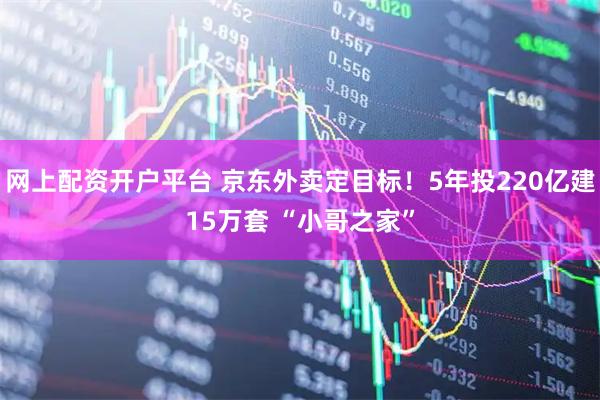 网上配资开户平台 京东外卖定目标！5年投220亿建15万套 “小哥之家”