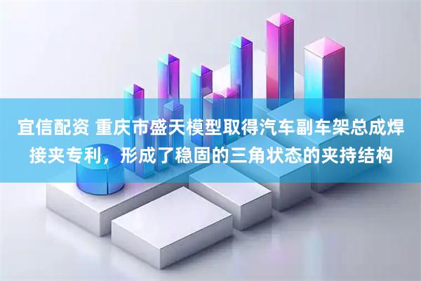 宜信配资 重庆市盛天模型取得汽车副车架总成焊接夹专利，形成了稳固的三角状态的夹持结构