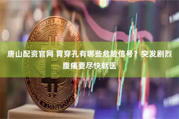 唐山配资官网 胃穿孔有哪些危险信号?突发剧烈腹痛要尽快就医