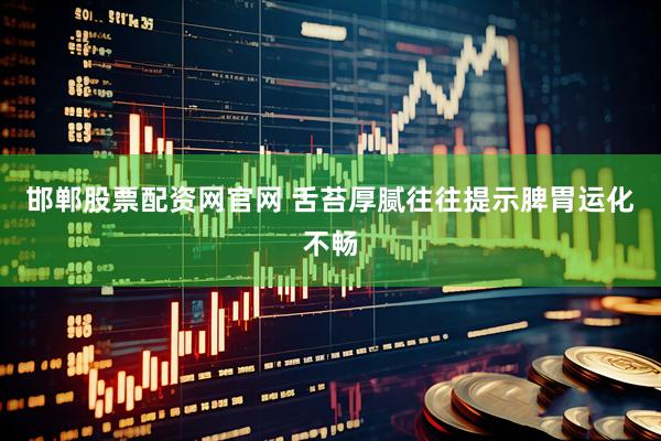 邯郸股票配资网官网 舌苔厚腻往往提示脾胃运化不畅