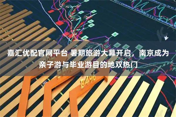 嘉汇优配官网平台 暑期旅游大幕开启，南京成为亲子游与毕业游目的地双热门