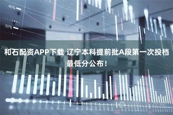 和石配资APP下载 辽宁本科提前批A段第一次投档最低分公布！