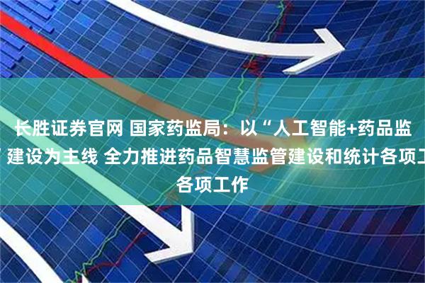 长胜证券官网 国家药监局：以“人工智能+药品监管”建设为主线 全力推进药品智慧监管建设和统计各项工作