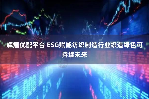 辉煌优配平台 ESG赋能纺织制造行业织造绿色可持续未来