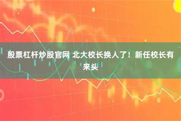 股票杠杆炒股官网 北大校长换人了！新任校长有来头