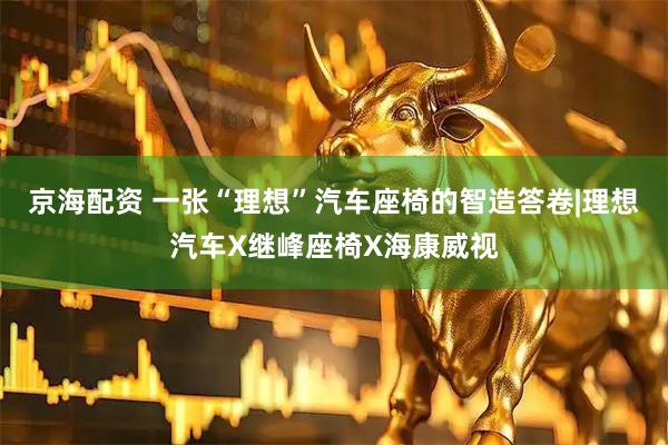京海配资 一张“理想”汽车座椅的智造答卷|理想汽车X继峰座椅X海康威视