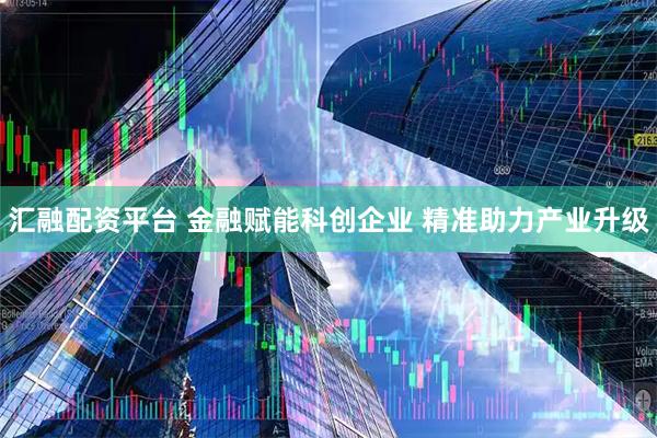 汇融配资平台 金融赋能科创企业 精准助力产业升级